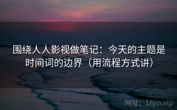 围绕人人影视做笔记：今天的主题是时间词的边界（用流程方式讲）