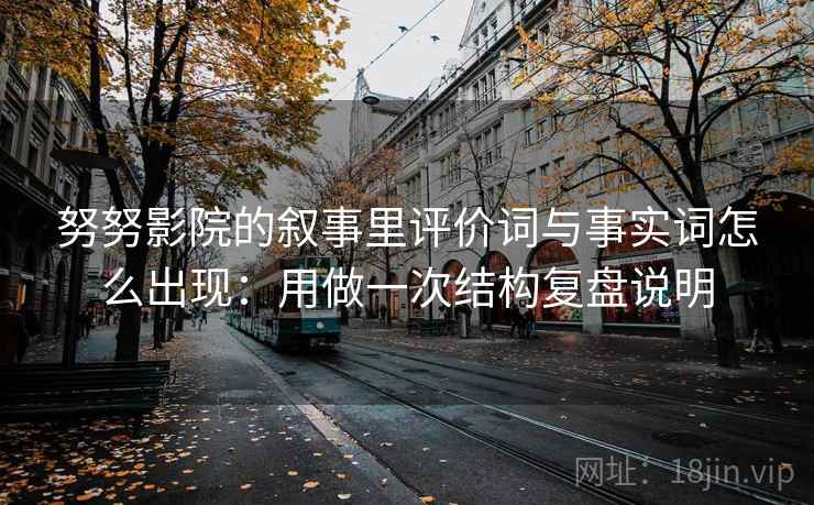 努努影院的叙事里评价词与事实词怎么出现：用做一次结构复盘说明