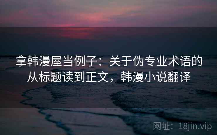 拿韩漫屋当例子：关于伪专业术语的从标题读到正文，韩漫小说翻译