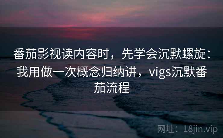 番茄影视读内容时，先学会沉默螺旋：我用做一次概念归纳讲，vigs沉默番茄流程
