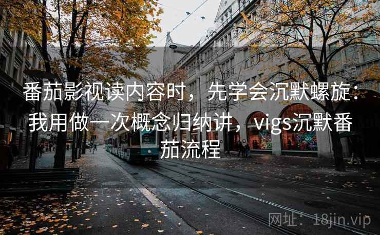 番茄影视读内容时，先学会沉默螺旋：我用做一次概念归纳讲，vigs沉默番茄流程