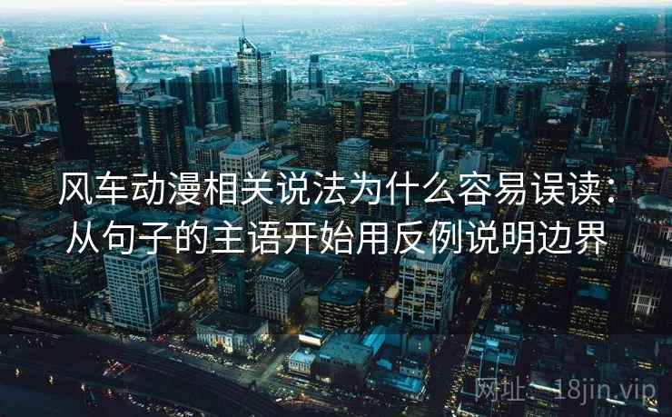 风车动漫相关说法为什么容易误读：从句子的主语开始用反例说明边界