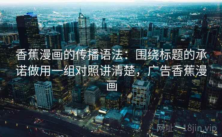 香蕉漫画的传播语法：围绕标题的承诺做用一组对照讲清楚，广告香蕉漫画