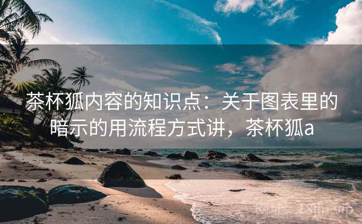 茶杯狐内容的知识点：关于图表里的暗示的用流程方式讲，茶杯狐a