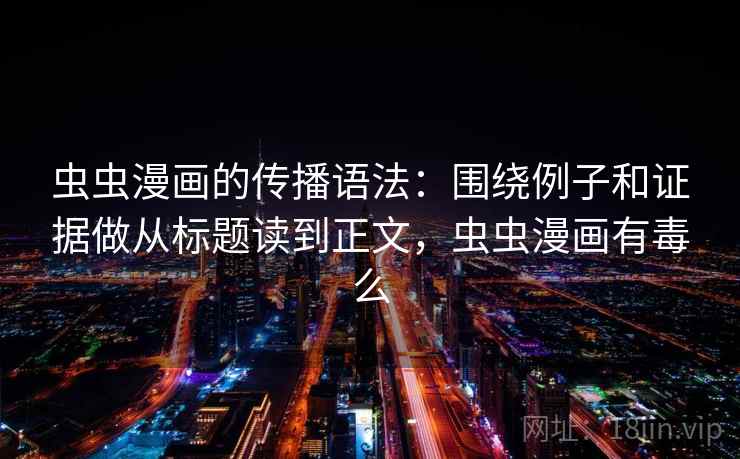 虫虫漫画的传播语法：围绕例子和证据做从标题读到正文，虫虫漫画有毒么