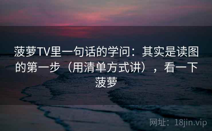 菠萝TV里一句话的学问:其实是读图的第一步(用清单方式讲),看一下菠萝 菠萝TV里一句话的学问:其实是读图的第一步(用清单方式讲),看一下菠萝