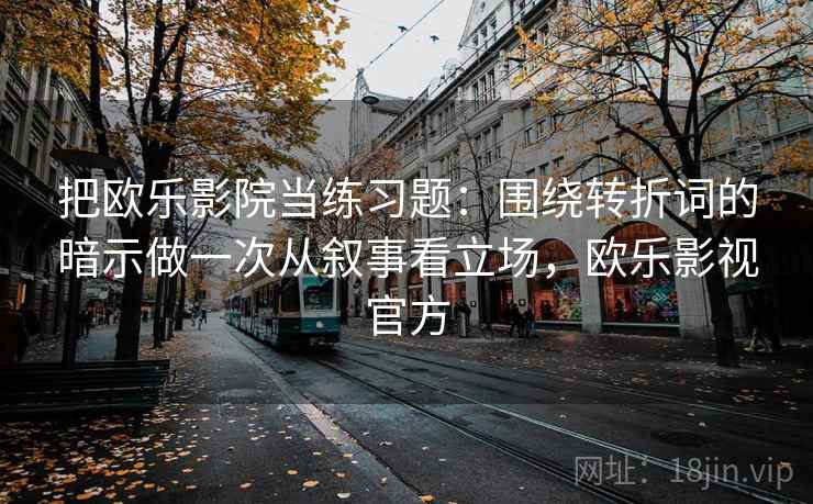 把欧乐影院当练习题:围绕转折词的暗示做一次从叙事看立场,欧乐影视官方 把欧乐影院当练习题:围绕转折词的暗示做一次从叙事看立场,欧乐影视官方