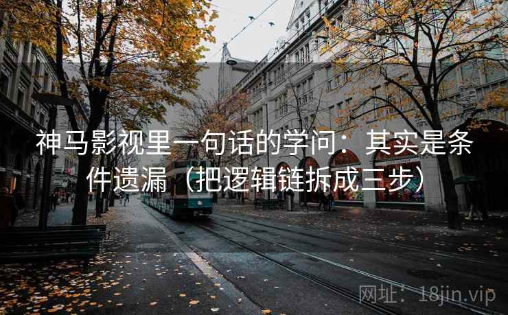 神马影视里一句话的学问：其实是条件遗漏（把逻辑链拆成三步）