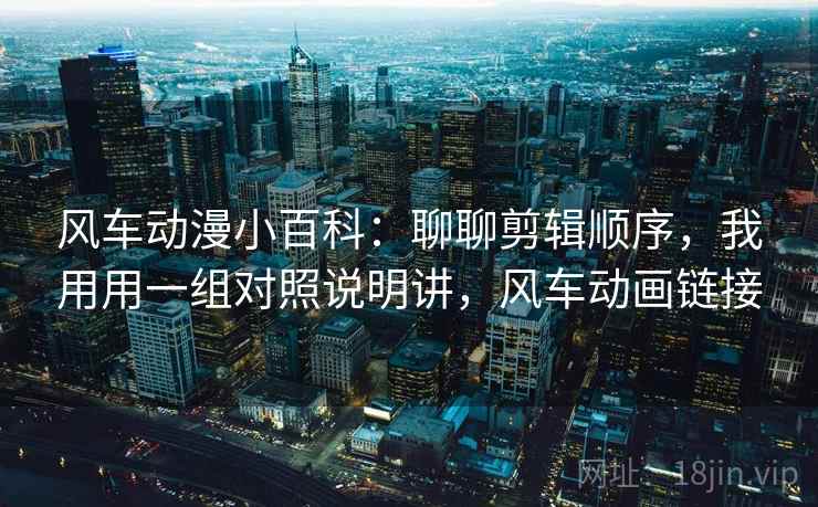 风车动漫小百科:聊聊剪辑顺序,我用用一组对照说明讲,风车动画链接 风车动漫小百科:聊聊剪辑顺序,我用用一组对照说明讲,风车动画链接