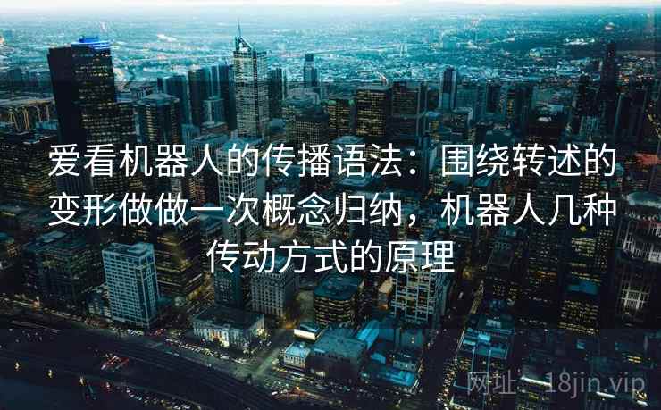 爱看机器人的传播语法：围绕转述的变形做做一次概念归纳，机器人几种传动方式的原理