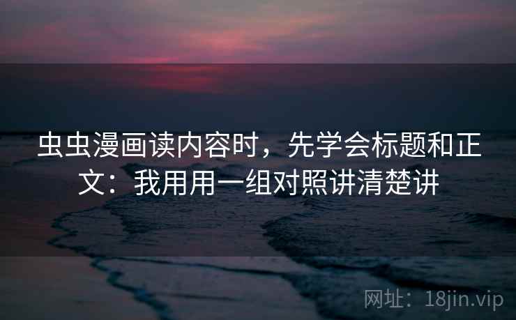 虫虫漫画读内容时，先学会标题和正文：我用用一组对照讲清楚讲