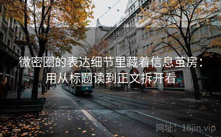 微密圈的表达细节里藏着信息茧房：用从标题读到正文拆开看