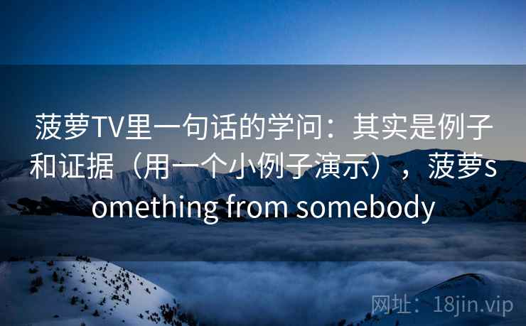 菠萝TV里一句话的学问：其实是例子和证据（用一个小例子演示），菠萝something from somebody