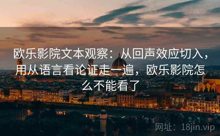 欧乐影院文本观察：从回声效应切入，用从语言看论证走一遍，欧乐影院怎么不能看了