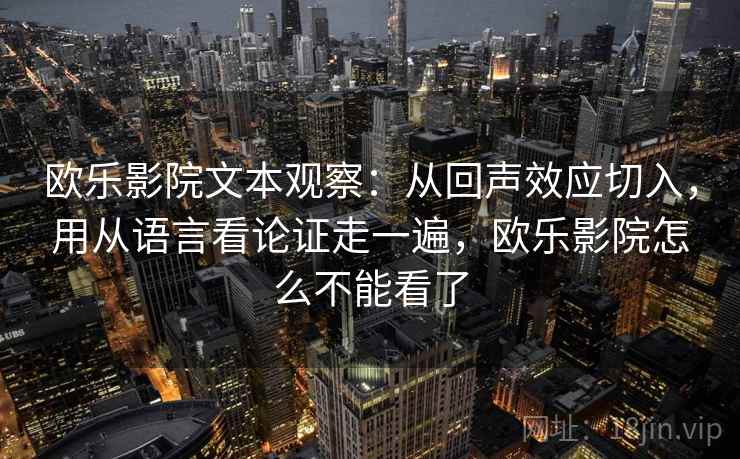 欧乐影院文本观察：从回声效应切入，用从语言看论证走一遍，欧乐影院怎么不能看了