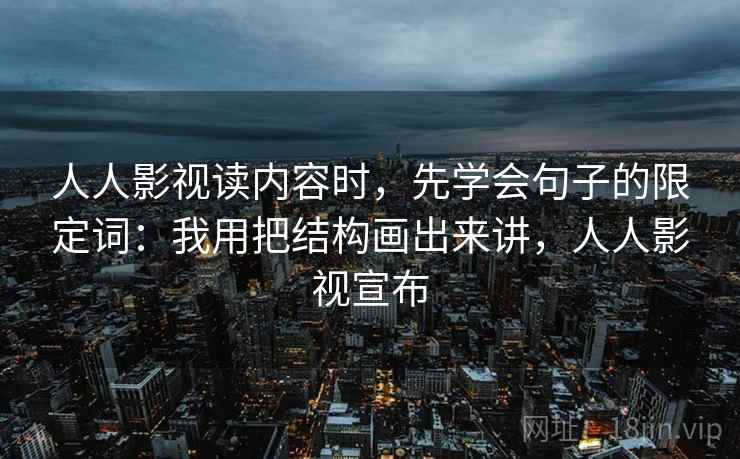 人人影视读内容时，先学会句子的限定词：我用把结构画出来讲，人人影视宣布