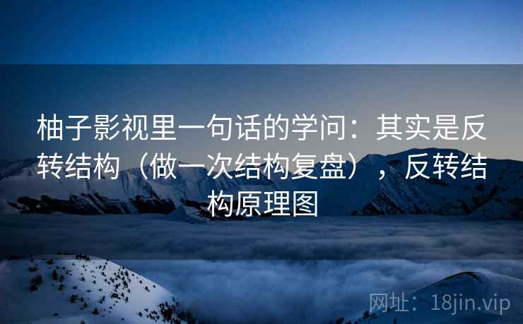 柚子影视里一句话的学问：其实是反转结构（做一次结构复盘），反转结构原理图