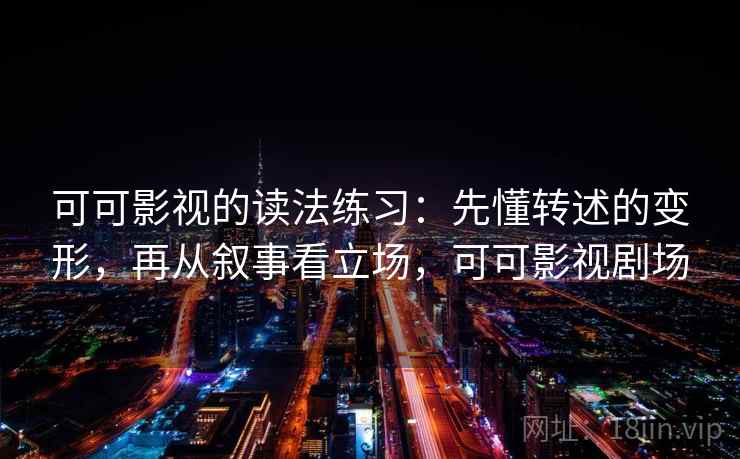 可可影视的读法练习：先懂转述的变形，再从叙事看立场，可可影视剧场