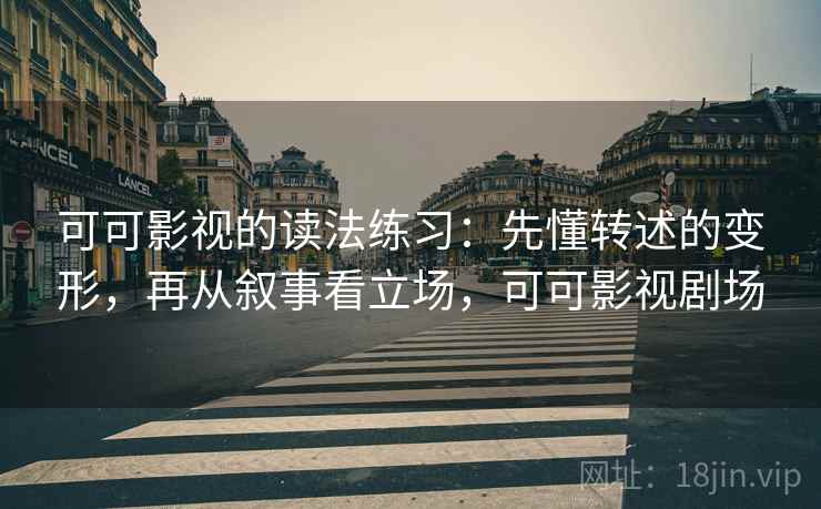 可可影视的读法练习：先懂转述的变形，再从叙事看立场，可可影视剧场
