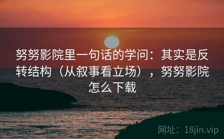 努努影院里一句话的学问：其实是反转结构（从叙事看立场），努努影院怎么下载