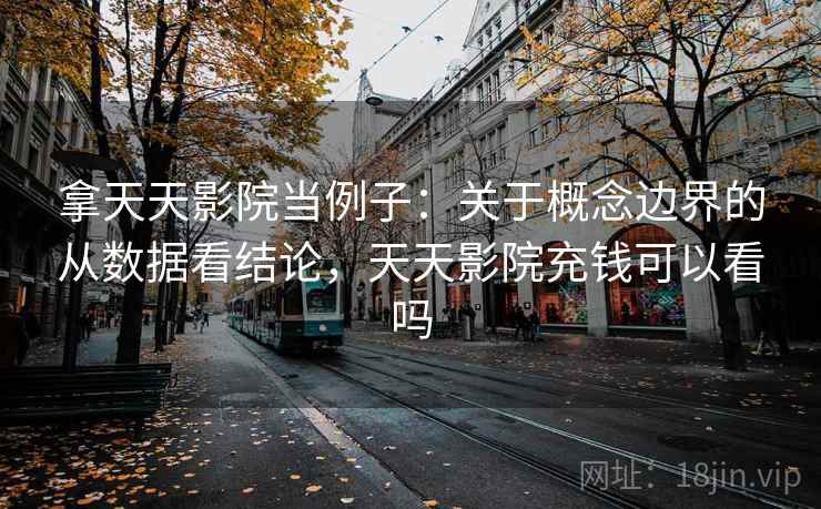 拿天天影院当例子：关于概念边界的从数据看结论，天天影院充钱可以看吗