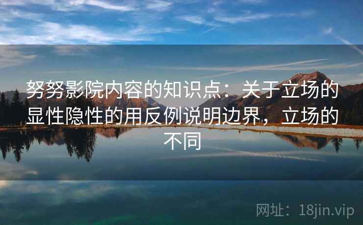 努努影院内容的知识点：关于立场的显性隐性的用反例说明边界，立场的不同