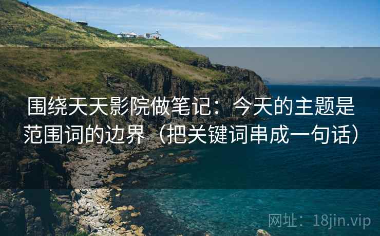 围绕天天影院做笔记:今天的主题是范围词的边界(把关键词串成一句话) 围绕天天影院做笔记:今天的主题是范围词的边界(把关键词串成一句话)