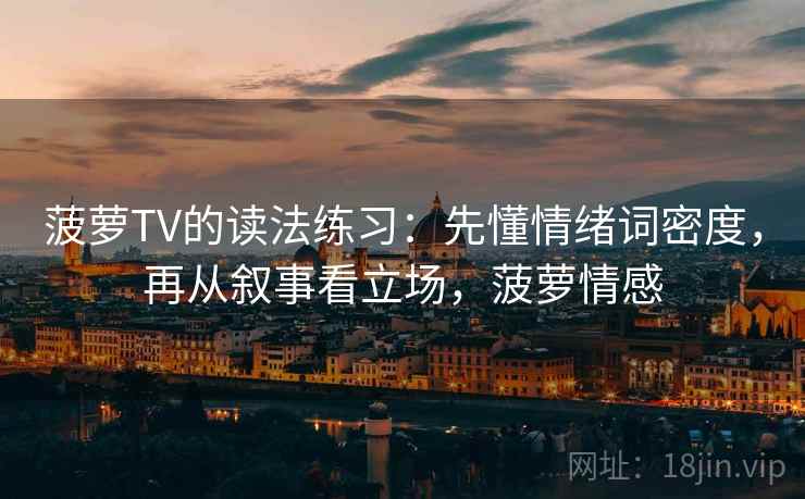菠萝TV的读法练习:先懂情绪词密度,再从叙事看立场,菠萝情感 菠萝TV的读法练习:先懂情绪词密度,再从叙事看立场,菠萝情感