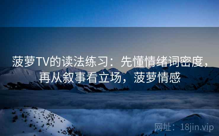 菠萝TV的读法练习：先懂情绪词密度，再从叙事看立场，菠萝情感