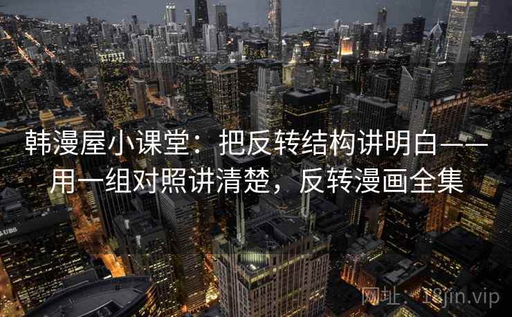 韩漫屋小课堂：把反转结构讲明白——用一组对照讲清楚，反转漫画全集