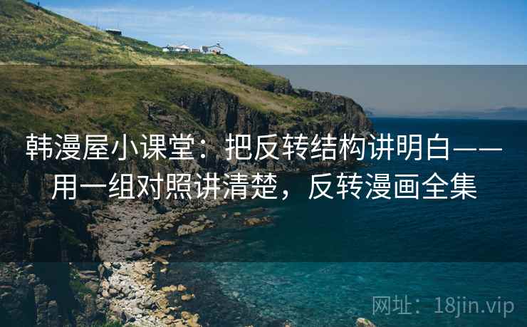 韩漫屋小课堂:把反转结构讲明白——用一组对照讲清楚,反转漫画全集 韩漫屋小课堂:把反转结构讲明白——用一组对照讲清楚,反转漫画全集