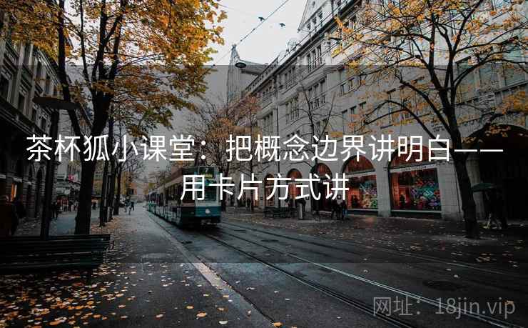 茶杯狐小课堂：把概念边界讲明白——用卡片方式讲