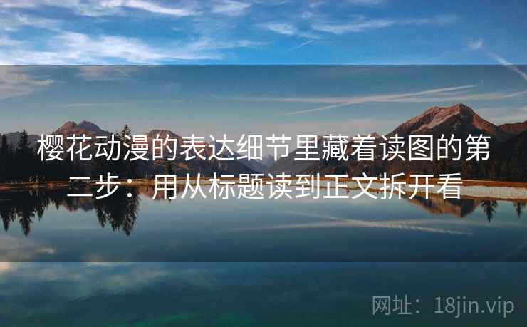 樱花动漫的表达细节里藏着读图的第二步:用从标题读到正文拆开看 樱花动漫的表达细节里藏着读图的第二步:用从标题读到正文拆开看