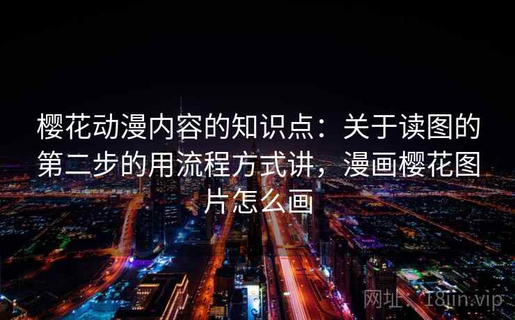 樱花动漫内容的知识点:关于读图的第二步的用流程方式讲,漫画樱花图片怎么画 樱花动漫内容的知识点:关于读图的第二步的用流程方式讲,漫画樱花图片怎么画