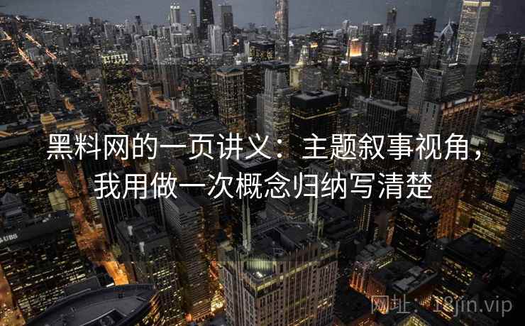 黑料网的一页讲义：主题叙事视角，我用做一次概念归纳写清楚