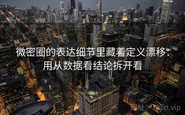 微密圈的表达细节里藏着定义漂移：用从数据看结论拆开看