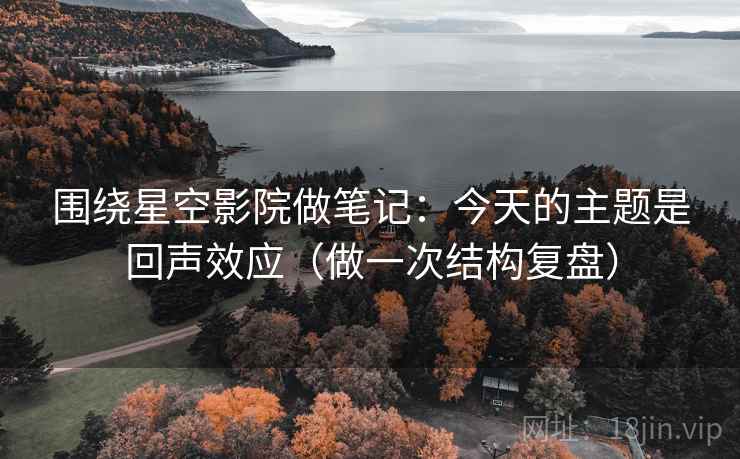 围绕星空影院做笔记：今天的主题是回声效应（做一次结构复盘）