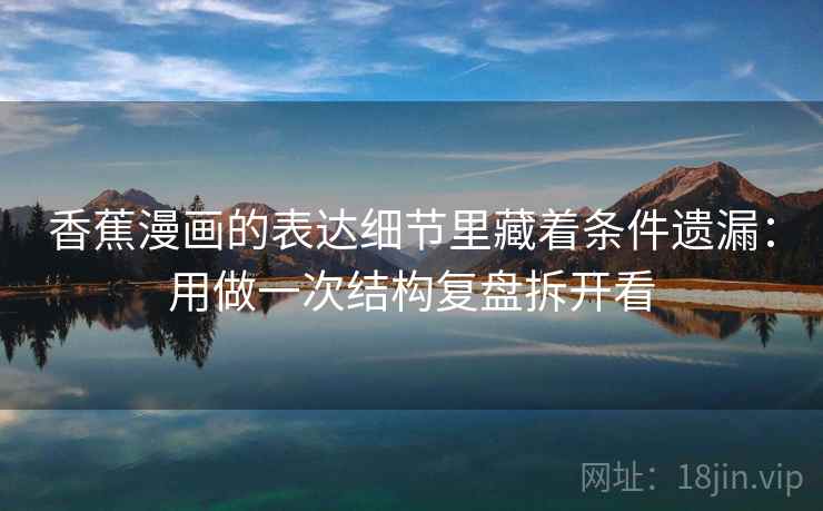 香蕉漫画的表达细节里藏着条件遗漏:用做一次结构复盘拆开看