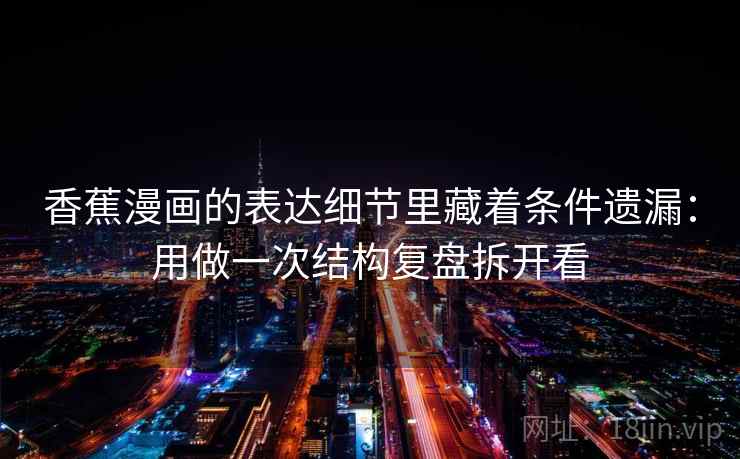 香蕉漫画的表达细节里藏着条件遗漏：用做一次结构复盘拆开看