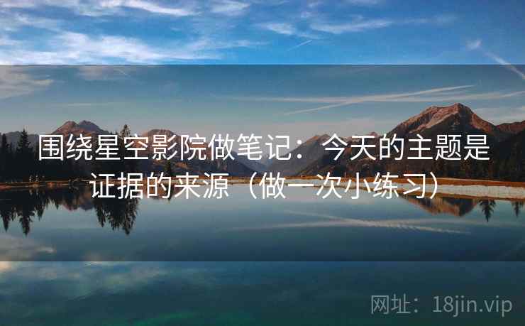 围绕星空影院做笔记:今天的主题是证据的来源(做一次小练习)