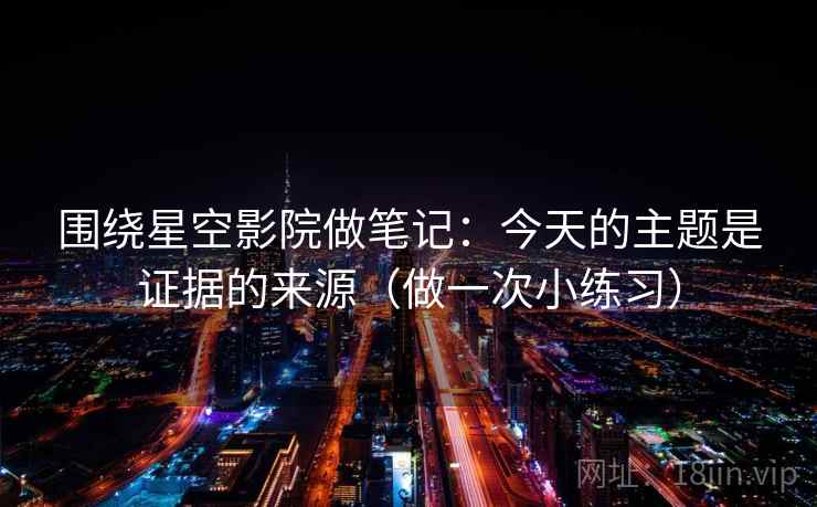 围绕星空影院做笔记:今天的主题是证据的来源(做一次小练习) 围绕星空影院做笔记:今天的主题是证据的来源(做一次小练习)