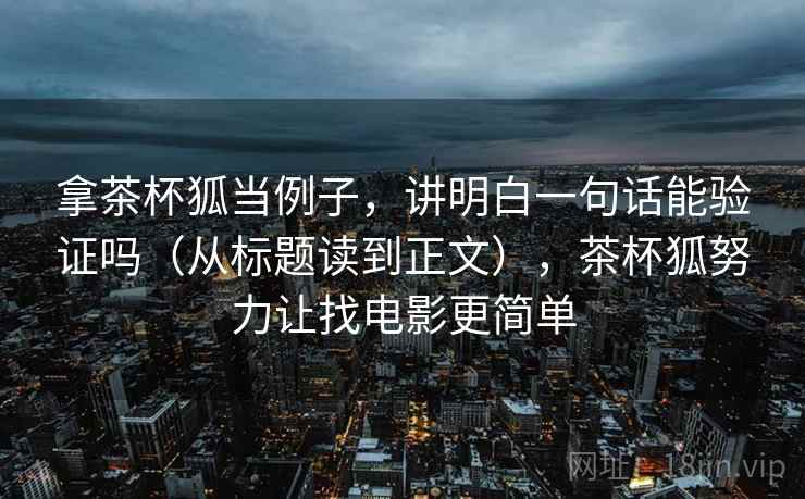 拿茶杯狐当例子,讲明白一句话能验证吗(从标题读到正文),茶杯狐努力让找电影更简单