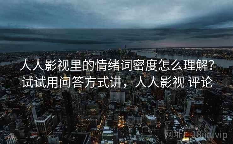 人人影视里的情绪词密度怎么理解？试试用问答方式讲，人人影视 评论