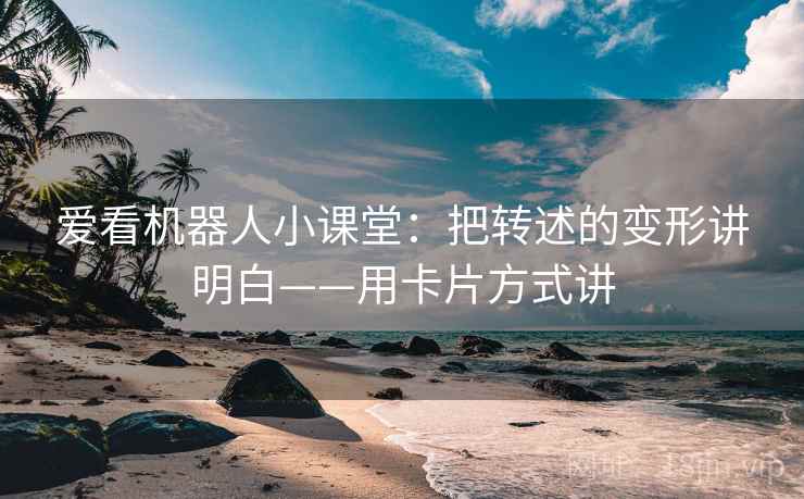 爱看机器人小课堂:把转述的变形讲明白——用卡片方式讲