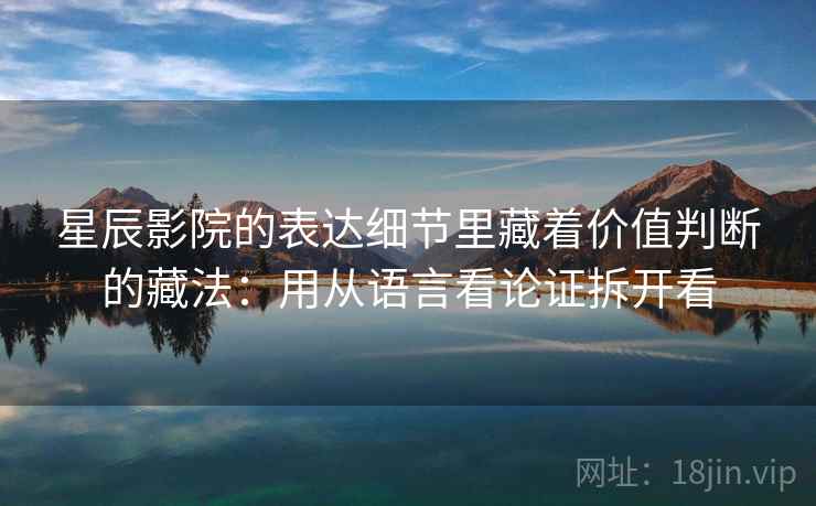 星辰影院的表达细节里藏着价值判断的藏法：用从语言看论证拆开看