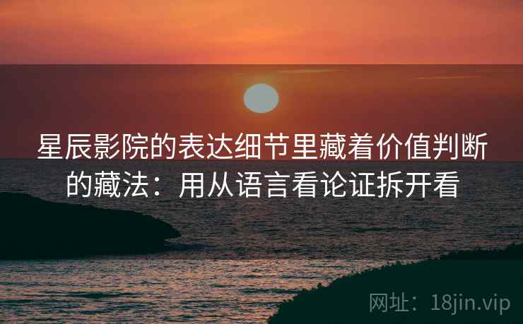 星辰影院的表达细节里藏着价值判断的藏法：用从语言看论证拆开看