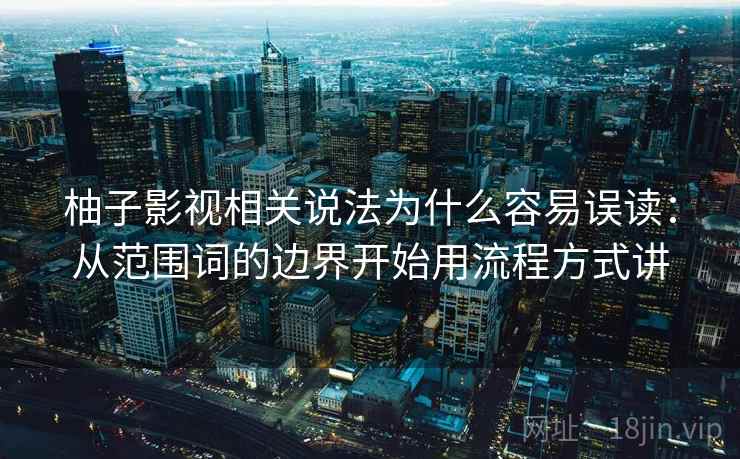 柚子影视相关说法为什么容易误读:从范围词的边界开始用流程方式讲 柚子影视相关说法为什么容易误读:从范围词的边界开始用流程方式讲