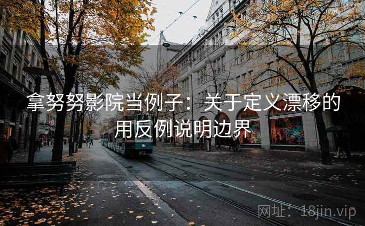 拿努努影院当例子:关于定义漂移的用反例说明边界 拿努努影院当例子:关于定义漂移的用反例说明边界