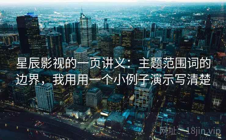 星辰影视的一页讲义:主题范围词的边界,我用用一个小例子演示写清楚 星辰影视的一页讲义:主题范围词的边界,我用用一个小例子演示写清楚