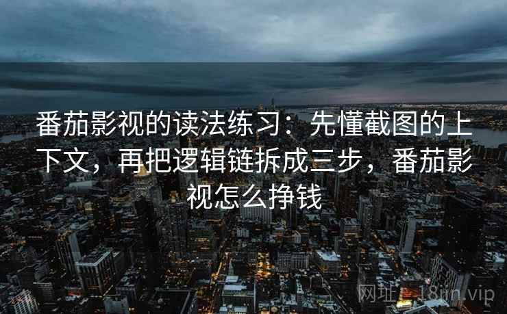 番茄影视的读法练习：先懂截图的上下文，再把逻辑链拆成三步，番茄影视怎么挣钱